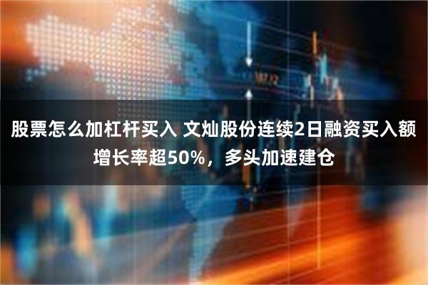 股票怎么加杠杆买入 文灿股份连续2日融资买入额增长率超50%，多头加速建仓