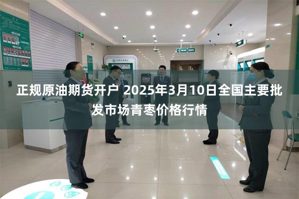 正规原油期货开户 2025年3月10日全国主要批发市场青枣价格行情