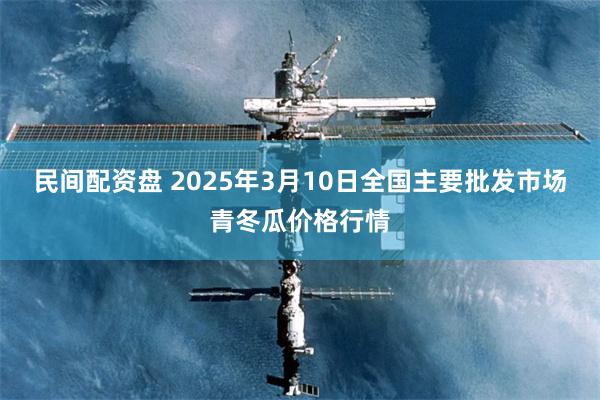 民间配资盘 2025年3月10日全国主要批发市场青冬瓜价格行情