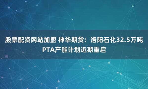 股票配资网站加盟 神华期货：洛阳石化32.5万吨PTA产能计划近期重启